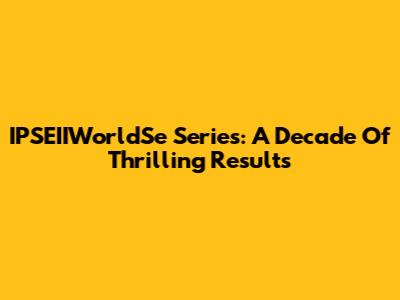 IPSEIIWorldSe Series: A Decade Of Thrilling Results