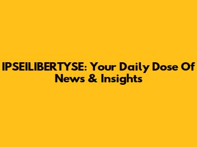 IPSEILIBERTYSE: Your Daily Dose Of News & Insights