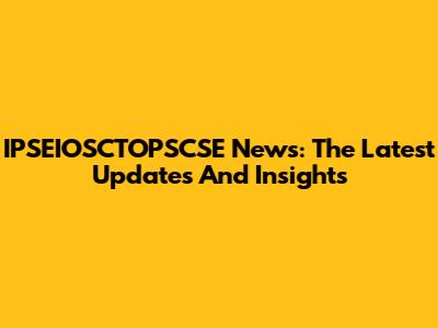 IPSEIOSCTOPSCSE News: The Latest Updates And Insights