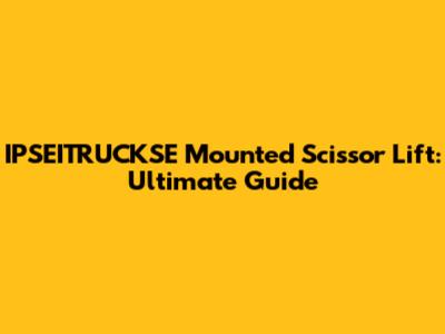 IPSEITRUCKSE Mounted Scissor Lift: Ultimate Guide