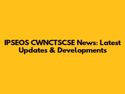 IPSEOS CWNCTSCSE News: Latest Updates & Developments