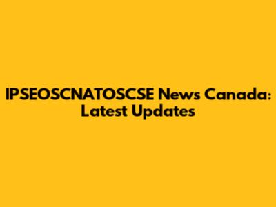 IPSEOSCNATOSCSE News Canada: Latest Updates