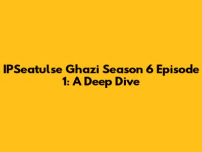 IPSeatulse Ghazi Season 6 Episode 1: A Deep Dive