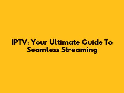 IPTV: Your Ultimate Guide To Seamless Streaming