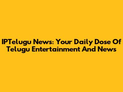 IPTelugu News: Your Daily Dose Of Telugu Entertainment And News