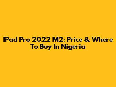 IPad Pro 2022 M2: Price & Where To Buy In Nigeria