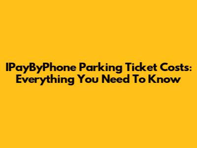IPayByPhone Parking Ticket Costs: Everything You Need To Know
