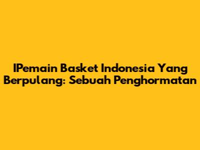 IPemain Basket Indonesia Yang Berpulang: Sebuah Penghormatan