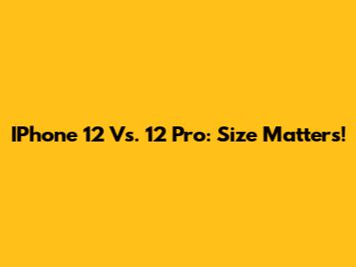 IPhone 12 Vs. 12 Pro: Size Matters!