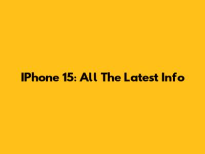 IPhone 15: All The Latest Info
