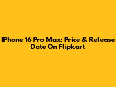 IPhone 16 Pro Max: Price & Release Date On Flipkart