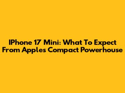 IPhone 17 Mini: What To Expect From Apple's Compact Powerhouse
