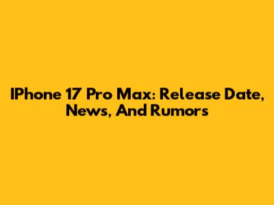 IPhone 17 Pro Max: Release Date, News, And Rumors