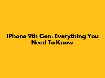 IPhone 9th Gen: Everything You Need To Know