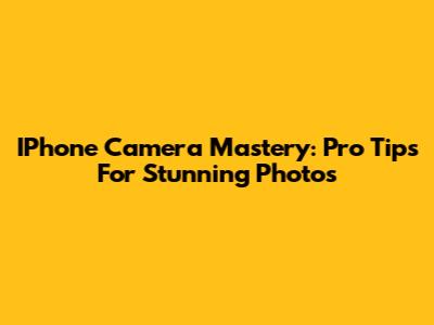 IPhone Camera Mastery: Pro Tips For Stunning Photos