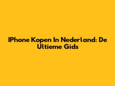 IPhone Kopen In Nederland: De Ultieme Gids