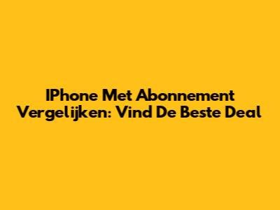 IPhone Met Abonnement Vergelijken: Vind De Beste Deal