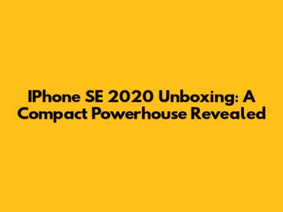 IPhone SE 2020 Unboxing: A Compact Powerhouse Revealed
