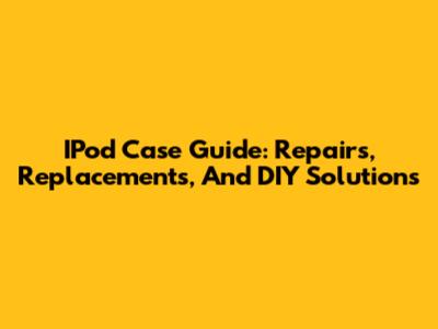 IPod Case Guide: Repairs, Replacements, And DIY Solutions