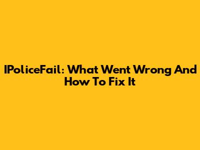 IPoliceFail: What Went Wrong And How To Fix It