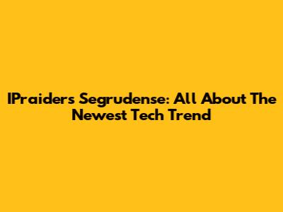 IPraiders Segrudense: All About The Newest Tech Trend