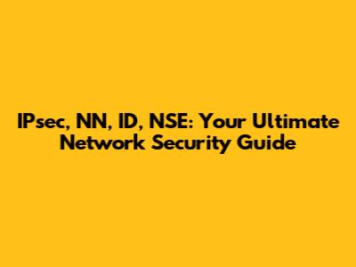 IPsec, NN, ID, NSE: Your Ultimate Network Security Guide