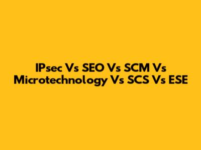 IPsec Vs SEO Vs SCM Vs Microtechnology Vs SCS Vs ESE