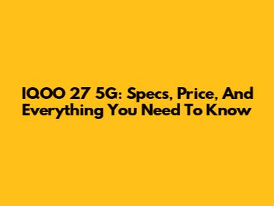 IQOO 27 5G: Specs, Price, And Everything You Need To Know