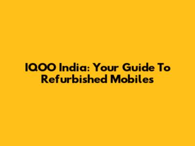 IQOO India: Your Guide To Refurbished Mobiles
