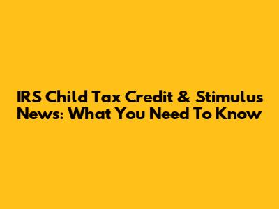IRS Child Tax Credit & Stimulus News: What You Need To Know
