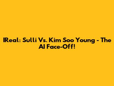IReal: Sulli Vs. Kim Soo Young - The AI Face-Off!