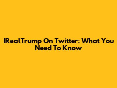 IRealTrump On Twitter: What You Need To Know