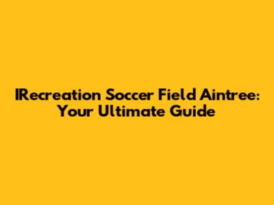 IRecreation Soccer Field Aintree: Your Ultimate Guide