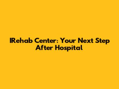 IRehab Center: Your Next Step After Hospital