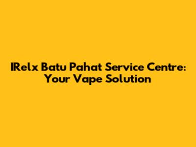 IRelx Batu Pahat Service Centre: Your Vape Solution