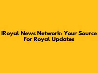 IRoyal News Network: Your Source For Royal Updates