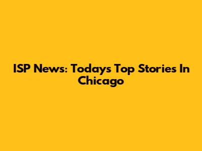 ISP News: Today's Top Stories In Chicago