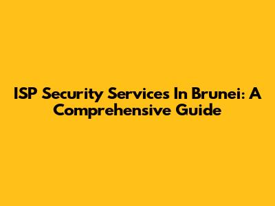 ISP Security Services In Brunei: A Comprehensive Guide