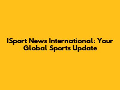 ISport News International: Your Global Sports Update