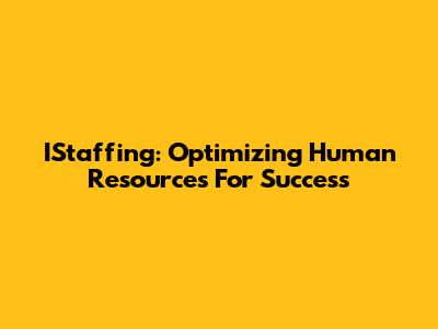 IStaffing: Optimizing Human Resources For Success
