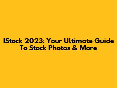 IStock 2023: Your Ultimate Guide To Stock Photos & More