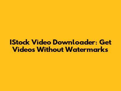 IStock Video Downloader: Get Videos Without Watermarks