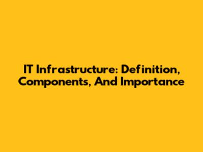 IT Infrastructure: Definition, Components, And Importance