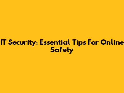 IT Security: Essential Tips For Online Safety