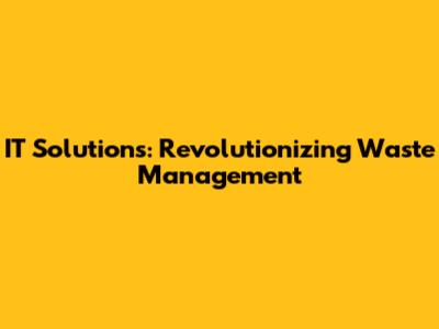 IT Solutions: Revolutionizing Waste Management