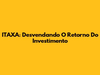 ITAXA: Desvendando O Retorno Do Investimento