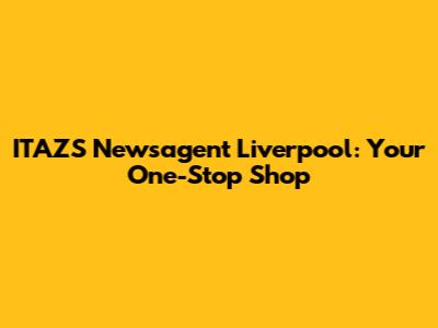 ITAZS Newsagent Liverpool: Your One-Stop Shop