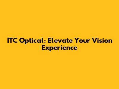 ITC Optical: Elevate Your Vision Experience