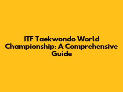 ITF Taekwondo World Championship: A Comprehensive Guide
