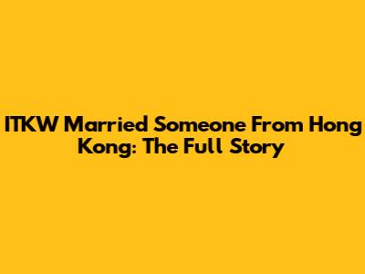 ITKW Married Someone From Hong Kong: The Full Story